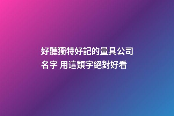 好聽獨特好記的量具公司名字 用這類字絕對好看-第1張-公司起名-玄機派